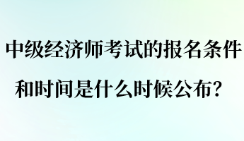 中級(jí)經(jīng)濟(jì)師考試的報(bào)名條件和時(shí)間是什么時(shí)候公布？