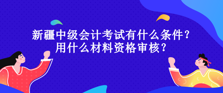 新疆中級(jí)會(huì)計(jì)考試有什么條件？用什么材料資格審核？