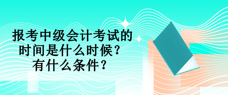 報考中級會計考試的時間是什么時候？有什么條件？