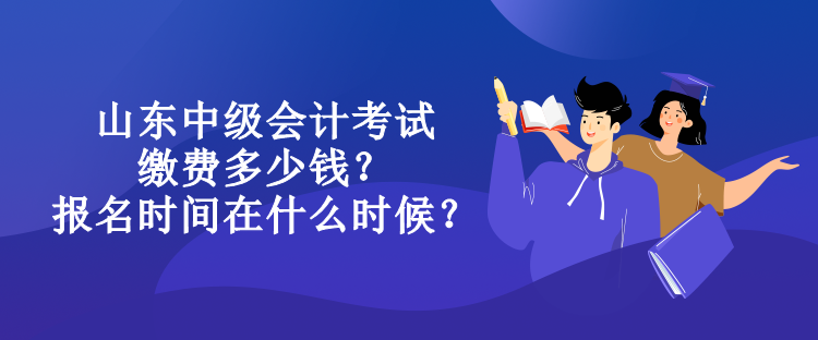 山東中級會計考試繳費多少錢？報名時間在什么時候？