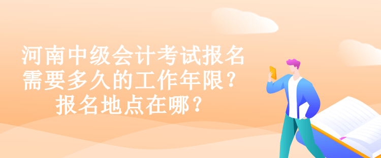 河南中級會計(jì)考試報(bào)名需要多久的工作年限？報(bào)名地點(diǎn)在哪？