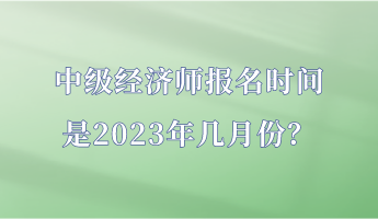 中級經(jīng)濟(jì)師報(bào)名時(shí)間是2023年幾月份？