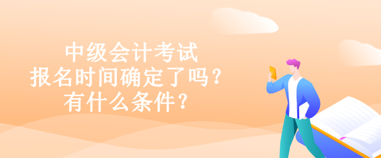 中級會(huì)計(jì)考試報(bào)名時(shí)間確定了嗎？有什么條件？