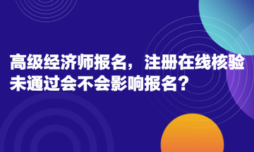 高級經(jīng)濟師報名，注冊在線核驗未通過會不會影響報名？