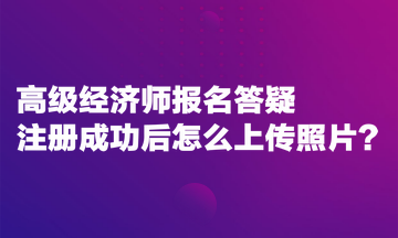 高級經(jīng)濟師報名答疑：注冊成功后怎么上傳照片？