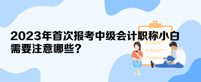 2023年首次報(bào)考中級(jí)會(huì)計(jì)職稱小白 需要注意哪些？