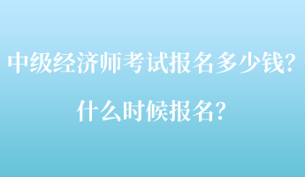 中級(jí)經(jīng)濟(jì)師考試報(bào)名多少錢？什么時(shí)候報(bào)名？