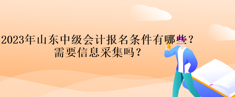 2023年山東中級會(huì)計(jì)報(bào)名條件有哪些？需要信息采集嗎？