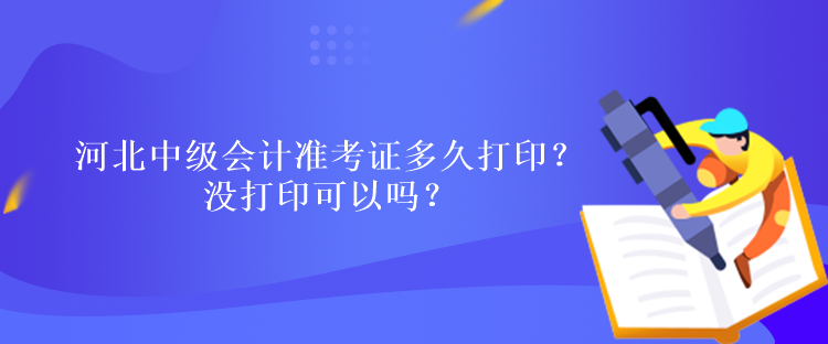 河北中級(jí)會(huì)計(jì)準(zhǔn)考證多久打??？沒打印可以嗎？