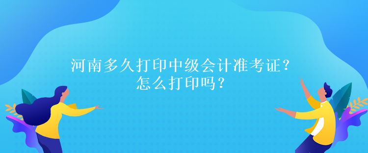 河南多久打印中級會計準考證？怎么打印嗎？