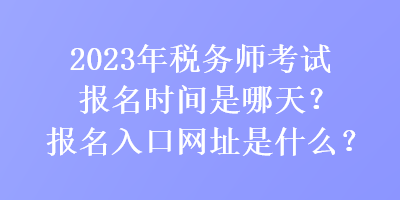 2023年稅務(wù)師考試報(bào)名時(shí)間是哪天？報(bào)名入口網(wǎng)址是什么？