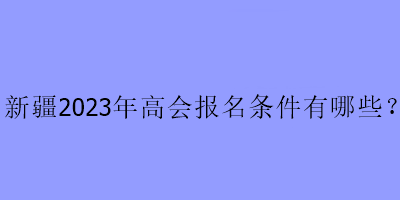 新疆2023年高會報名條件有哪些？