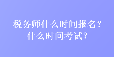 稅務(wù)師什么時間報名？什么時間考試？