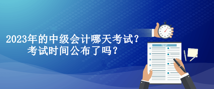 2023年的中級(jí)會(huì)計(jì)哪天考試？考試時(shí)間公布了嗎？