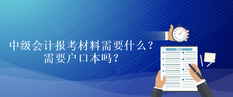 中級會(huì)計(jì)報(bào)考材料需要什么？需要戶口本嗎？