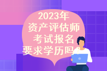 2023年資產(chǎn)評(píng)估師考試報(bào)名要求學(xué)歷嗎？