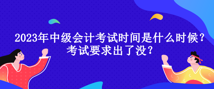 2023年中級(jí)會(huì)計(jì)考試時(shí)間是什么時(shí)候？考試要求出了沒？