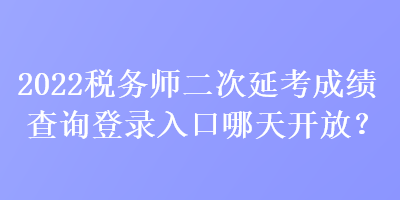 2022稅務(wù)師二次延考成績查詢登錄入口哪天開放？