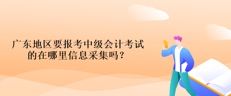 廣東地區(qū)要報考中級會計考試的在哪里信息采集嗎？