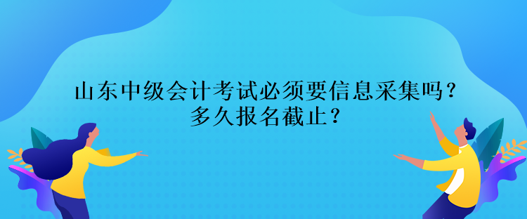 山東中級(jí)會(huì)計(jì)考試必須要信息采集嗎？多久報(bào)名截止？