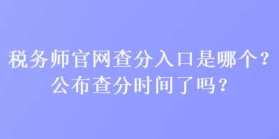 稅務(wù)師官網(wǎng)查分入口是哪個(gè)？公布查分時(shí)間了嗎？