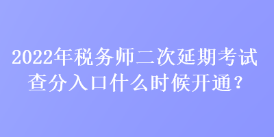 2022年稅務(wù)師二次延期考試查分入口什么時候開通？