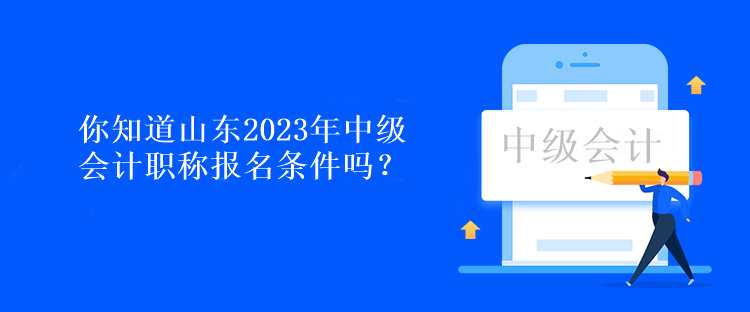 你知道山東2023年中級(jí)會(huì)計(jì)職稱報(bào)名條件嗎？