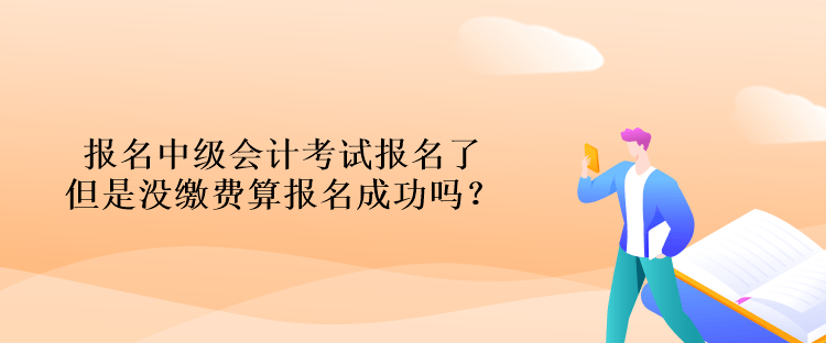 報名中級會計考試報名了但是沒繳費算報名成功嗎？