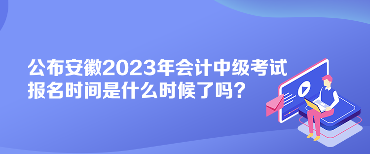 公布安徽2023年會計中級考試報名時間是什么時候了嗎？