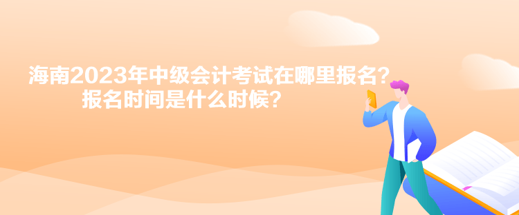 海南2023年中級會計考試在哪里報名？報名時間是什么時候？