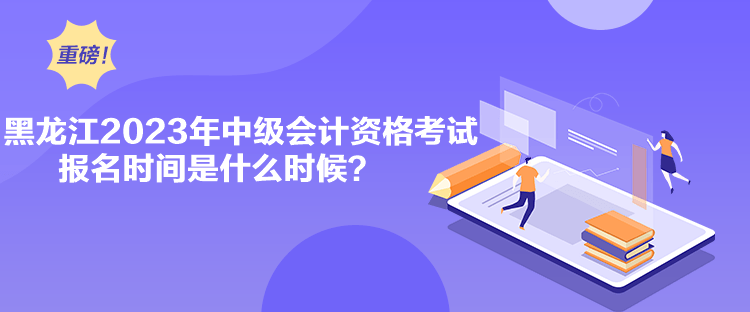 黑龍江2023年中級(jí)會(huì)計(jì)資格考試報(bào)名時(shí)間是什么時(shí)候？