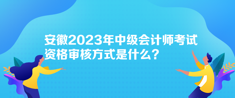 安徽2023年中級(jí)會(huì)計(jì)師考試資格審核方式是什么？