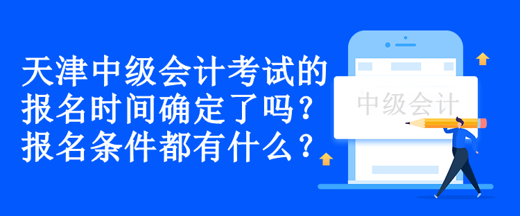 天津中級會計考試的報名時間確定了嗎？報名條件都有什么？