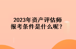 2023年資產(chǎn)評估師報考條件是什么呢？