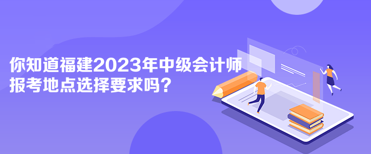 你知道福建2023年中級會計師報考地點選擇要求嗎？