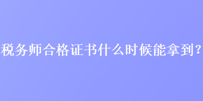 稅務(wù)師合格證書什么時(shí)候能拿到？