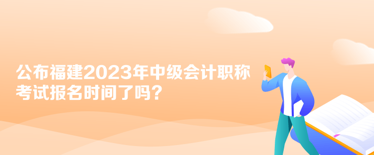 公布福建2023年中級(jí)會(huì)計(jì)職稱考試報(bào)名時(shí)間了嗎？