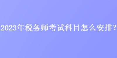 2023年稅務(wù)師考試科目怎么安排？