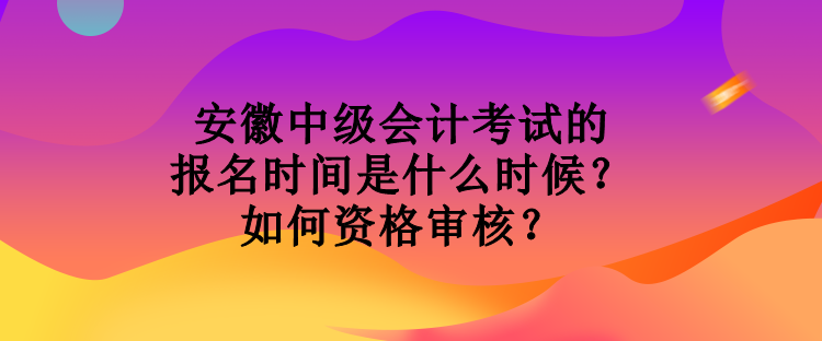 安徽中級會計考試的報名時間是什么時候？如何資格審核？