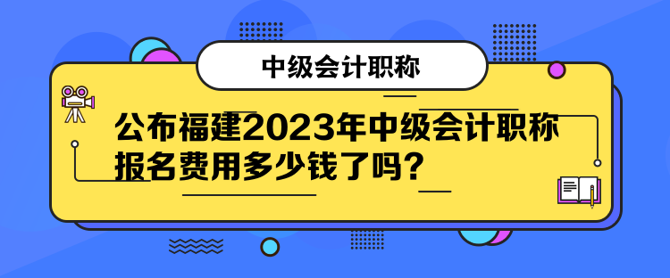 公布福建2023年中級會計職稱報名費(fèi)用多少錢了嗎？