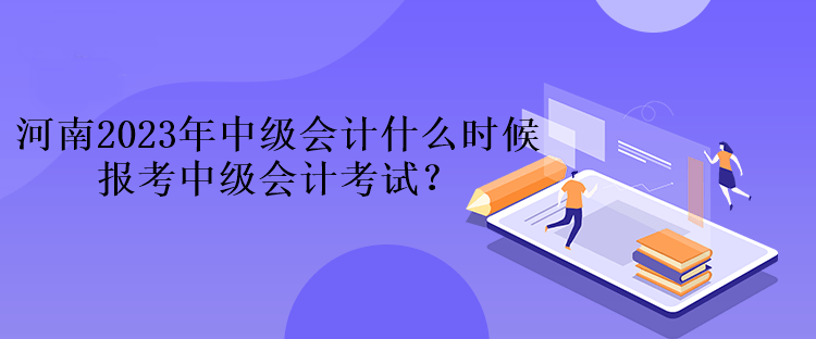 河南2023年中級(jí)會(huì)計(jì)什么時(shí)候報(bào)考中級(jí)會(huì)計(jì)考試？