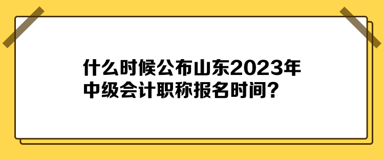 什么時(shí)候公布山東2023年中級(jí)會(huì)計(jì)職稱報(bào)名時(shí)間？