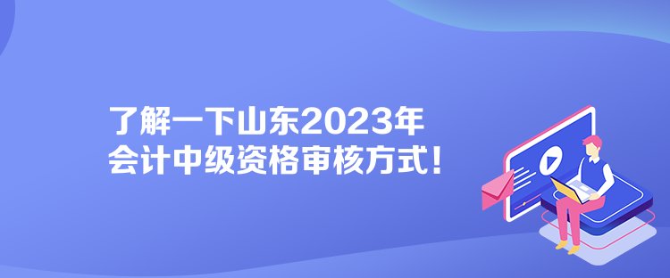 了解一下山東2023年會(huì)計(jì)中級(jí)資格審核方式！