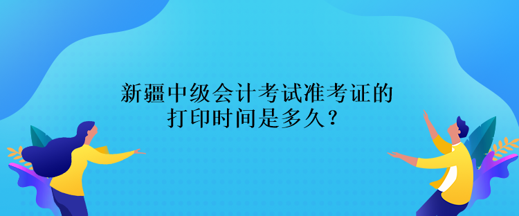 新疆中級會計考試準(zhǔn)考證的打印時間是多久？