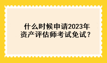 什么時候申請2023年資產(chǎn)評估師考試免試？