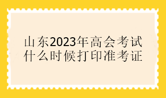 山東2023年高會考試什么時(shí)候打印準(zhǔn)考證