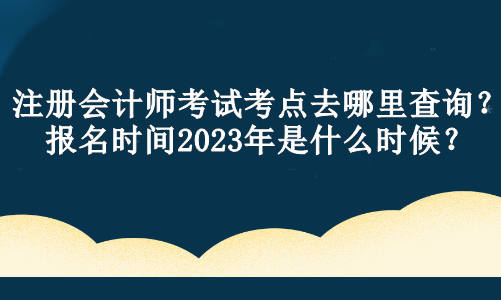 注冊(cè)會(huì)計(jì)師考試考點(diǎn)去哪里查詢？報(bào)名時(shí)間2023年是什么時(shí)候？