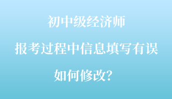 初中級經(jīng)濟師報考過程中信息填寫有誤如何修改？