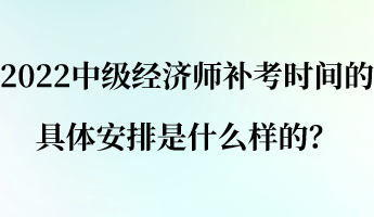 2022中級經(jīng)濟師補考時間的具體安排是什么樣的？