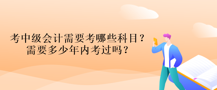 考中級(jí)會(huì)計(jì)資格考試需要考哪些科目？需要多少年內(nèi)考過(guò)嗎？